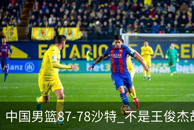 中国男篮87-78沙特 不是王俊杰胡金秋 他才是全场最佳 30+7带队起飞
